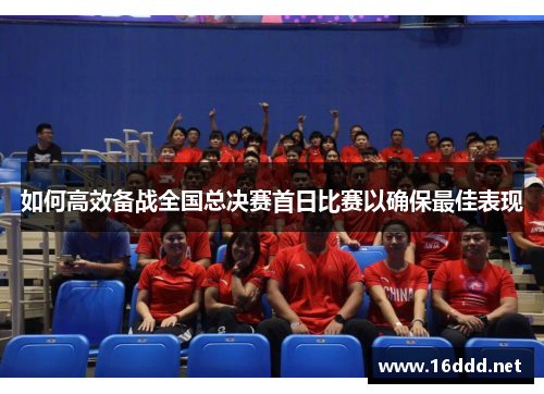 如何高效备战全国总决赛首日比赛以确保最佳表现