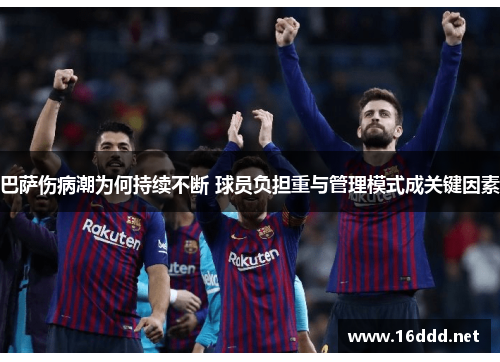 巴萨伤病潮为何持续不断 球员负担重与管理模式成关键因素