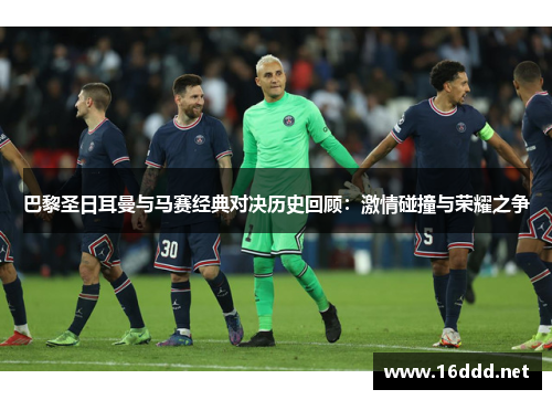 巴黎圣日耳曼与马赛经典对决历史回顾：激情碰撞与荣耀之争