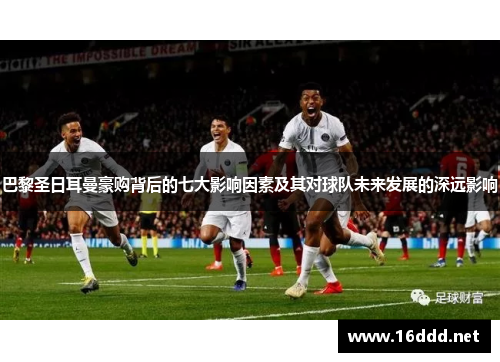 巴黎圣日耳曼豪购背后的七大影响因素及其对球队未来发展的深远影响