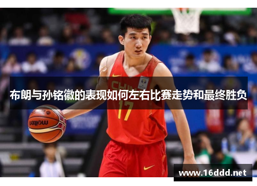 布朗与孙铭徽的表现如何左右比赛走势和最终胜负