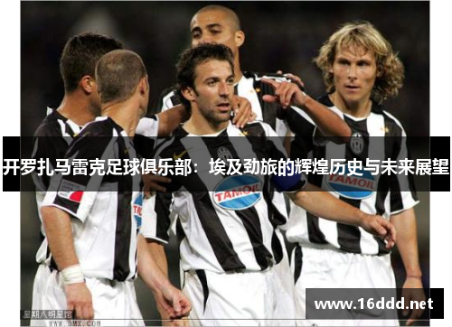 开罗扎马雷克足球俱乐部：埃及劲旅的辉煌历史与未来展望