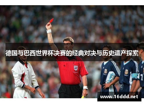 德国与巴西世界杯决赛的经典对决与历史遗产探索