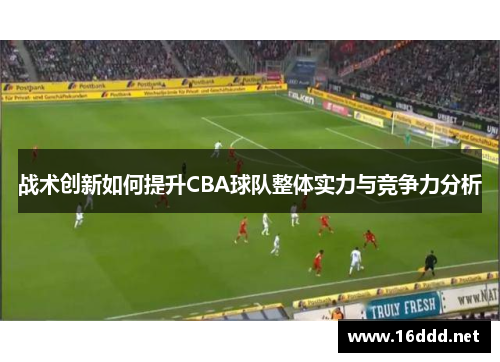 战术创新如何提升CBA球队整体实力与竞争力分析