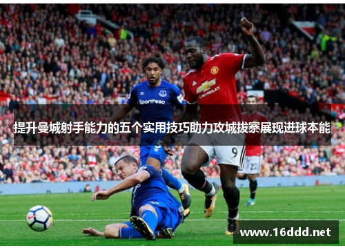 提升曼城射手能力的五个实用技巧助力攻城拔寨展现进球本能
