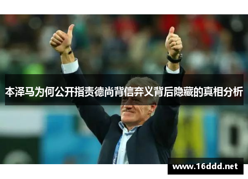 本泽马为何公开指责德尚背信弃义背后隐藏的真相分析