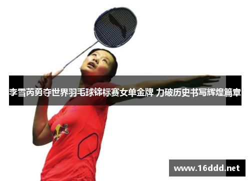 李雪芮勇夺世界羽毛球锦标赛女单金牌 力破历史书写辉煌篇章