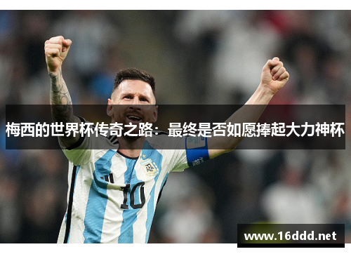 梅西的世界杯传奇之路：最终是否如愿捧起大力神杯
