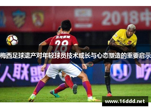 梅西足球遗产对年轻球员技术成长与心态塑造的重要启示