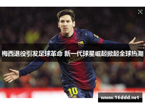 梅西退役引发足球革命 新一代球星崛起掀起全球热潮